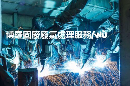 博羅固廢廢氣處理服務(wù)，靠譜又省心？快來(lái)了解！